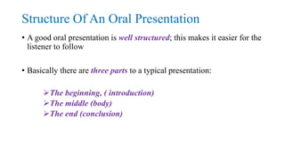 Structure Of An Oral Presentation
• A good oral presentation is well structured; this makes it easier for the
listener to ...
