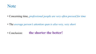 Note
• Concerning time, professional people are very often pressed for time
• The average person’s attention span is also ...