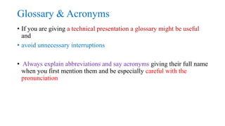 Glossary & Acronyms
• If you are giving a technical presentation a glossary might be useful
and
• avoid unnecessary interr...