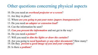 Other questions concerning physical aspects
10. Do you need an overhead projector or a screen?
11. Are they in place?
12. ...