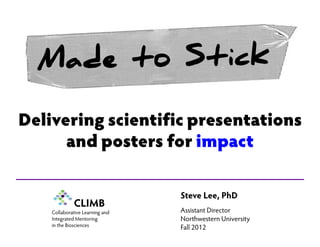 CLIMB
Delivering scientific presentations
and posters for impact
Steve Lee, PhD
Assistant Director
Northwestern University
Fall 2012
Collaborative Learning and
Integrated Mentoring
in the Biosciences
 