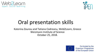 Oral presentation skills
Katerina Zourou and Tatiana Codreanu, Web2Learn, Greece
Weizmann Institute of Science
October 25, 2018.
 