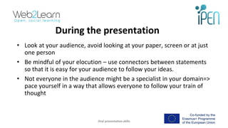 During the presentation
• Look at your audience, avoid looking at your paper, screen or at just
one person
• Be mindful of...