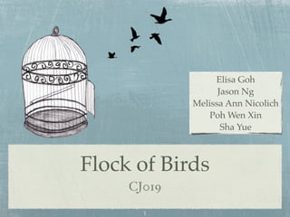 Elisa Goh
                   Jason Ng
             Melissa Ann Nicolich
                 Poh Wen Xin
                    Sha Yue



Flock of Birds
     CJ019
       1
 