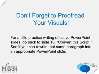 Don’t Forget to Proofread
Your Visuals!
For a little practice writing effective PowerPoint
slides, go back to slide 18, “Convert this Script!”
See if you can rewrite that same paragraph into
an appropriate PowerPoint slide.

 