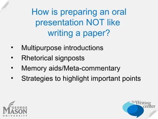 How is preparing an oral
presentation NOT like
writing a paper?
•
•
•
•

Multipurpose introductions
Rhetorical signposts
Memory aids/Meta-commentary
Strategies to highlight important points

 