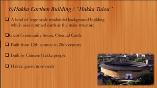 b)Hakka Earthen Building / “Hakka Tulou”
 A kind of large scale residential background building
which uses rammed earth as the main structure
Giant Community house, Oriental Castle
 Built from 12th century to 20th century
 Built by Chinese Hakka people
 Hakka: guest, non-locals
 
