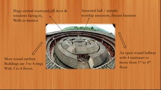 Ancestral hall / temple:
worship ancestors, discuss business
Huge central courtyard,(all door &
windows facing it),
Wells in interior
An open round hallway
with 4 staircases to
move from 1st to 4th
floor
Most round earthen
Buildings are 3 to 4 rings
With 3 to 4 floors.
 