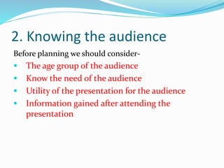 2. Knowing the audience
Before planning we should consider-
 The age group of the audience
 Know the need of the audienc...