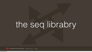 the seq librabry

                           ALFRESCO THE CLOJURE WAY | November 8, 2011 | @skuro

Friday, November 4, 2011
 