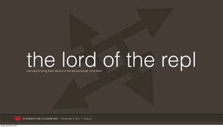the lord of the repl
                             one repl to bring them all and in the lexical scope, bind them




                           ALFRESCO THE CLOJURE WAY | November 8, 2011 | @skuro

Friday, November 4, 2011
 