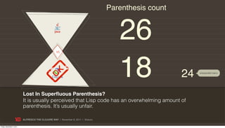 Parenthesis count




                                                   VS
                                                                                     26
                                                                                     18               24   w/expanded macro




                           Lost In Superﬂuous Parenthesis?
                           It is usually perceived that Lisp code has an overwhelming amount of
                           parenthesis. It’s usually unfair.

                           ALFRESCO THE CLOJURE WAY | November 8, 2011 | @skuro

Friday, November 4, 2011
 