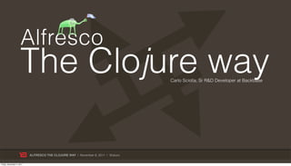 Alfresco
                     The Clojure way                                              Carlo Sciolla, Sr R&D Developer at Backbase




                           ALFRESCO THE CLOJURE WAY | November 8, 2011 | @skuro

Friday, November 4, 2011
 