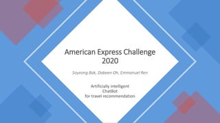 Artificially intelligent
ChatBot
for travel recommendation
American Express Challenge
2020
Soyeong Bak, Dabeen Oh, Emmanuel Ren
 