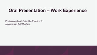 Oral Presentation – Work Experience
Professional and Scientific Practice 3:
Mohammad Adil Rustam
 