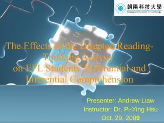 The Effects of the Directed Reading-Thinking Activity  on EFL Students' Referential and Inferential Comprehension Presenter: Andrew Liaw Instructor: Dr. Pi-Ying Hsu Oct. 29, 200 9 