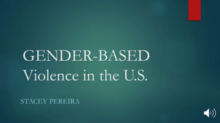 GENDER-BASED
Violence in the U.S.
STACEY PEREIRA
 