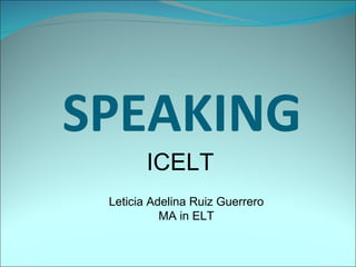 SPEAKING
        ICELT
 Leticia Adelina Ruiz Guerrero
           MA in ELT
 