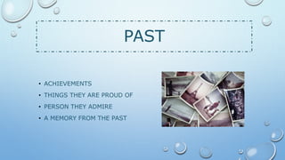PAST
• ACHIEVEMENTS
• THINGS THEY ARE PROUD OF
• PERSON THEY ADMIRE
• A MEMORY FROM THE PAST