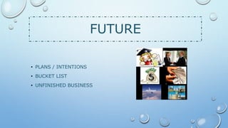 FUTURE
• PLANS / INTENTIONS
• BUCKET LIST
• UNFINISHED BUSINESS
