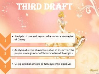 THIRD DRAFT
1
• Analysis of use and impact of emotional strategies
of Disney
2
• Analysis of internal modernization in Disney for the
proper management of their emotional strategies
3
• Using additional tools to fully meet the objetives
 