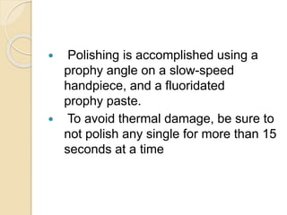  Polishing is accomplished using a
prophy angle on a slow-speed
handpiece, and a fluoridated
prophy paste.
 To avoid thermal damage, be sure to
not polish any single for more than 15
seconds at a time
 