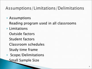 Assumptions Reading program used in all classrooms Limitations Outside factors Student factors Classroom schedules Study time frame Scope/Delimitations Small Sample Size 
