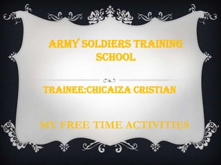 ARMY SOLDIERS TRAINING
        SCHOOL

TRAINEE:CHICAIZA CRISTIAN


MY FREE TIME ACTIVITIES
 