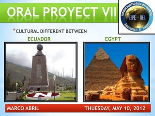 ORAL PROYECT VII
 * CULTURAL DIFFERENT BETWEEN
       ECUADOR                     EGYPT




MARCO ABRIL                 THUESDAY, MAY 10, 2012
 