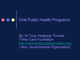 Oral Public Health Programs By: Dr.Tony Verghese Thomas Trinity Care Foundation http://www.trinitycarefoundation.org/ ( Non- Governmental Organization) 