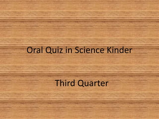 Oral Quiz in Science Kinder
Third Quarter
 