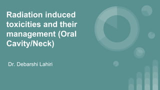 Radiation induced
toxicities and their
management (Oral
Cavity/Neck)
Dr. Debarshi Lahiri
 