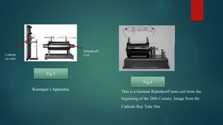 Cathode
ray tube
Ruhmkorff
Coil
Roentgen’s Apparatus
This is a German Ruhmkorff mini coil from the
beginning of the 20th Century. Image from the
Cathode Ray Tube Site
Fig.3
Fig.4
 