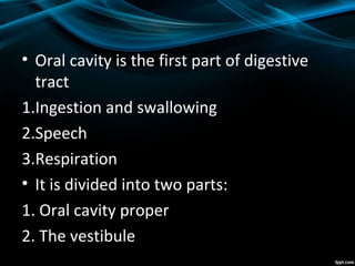 • Oral cavity is the first part of digestive
tract
1.Ingestion and swallowing
2.Speech
3.Respiration
• It is divided into two parts:
1. Oral cavity proper
2. The vestibule
 