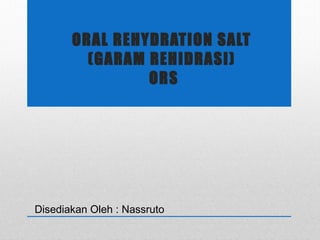 ORAL REHYDRATION SALT
(GARAM REHIDRASI)
ORS
 
Disediakan Oleh : Nassruto
 