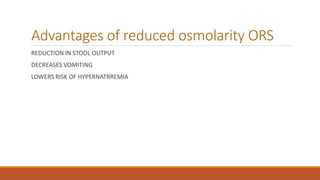 Advantages of reduced osmolarity ORS
REDUCTION IN STOOL OUTPUT
DECREASES VOMITING
LOWERS RISK OF HYPERNATRREMIA
 