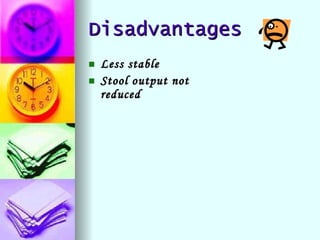 Disadvantages Less stable Stool output not reduced 