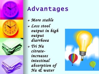 Advantages More stable Less stool output in high output diarrhoea Tri Na citrate-increases intestinal absorption of Na & water 