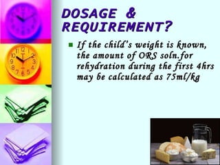 DOSAGE & REQUIREMENT? If the child’s weight is known, the amount of ORS soln.for rehydration during the first 4hrs may be calculated as 75ml/kg 
