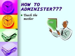 HOW TO ADMINISTER??? Teach the mother ORS 