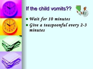 If the child vomits?? Wait for 10 minutes Give a teaspoonful every 2-3 minutes   