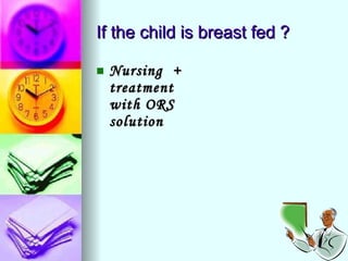 If the child is breast fed ? Nursing  + treatment with ORS solution 