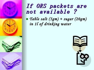 If ORS packets are not available ? Table salt (5gm) + sugar (20gm) in 1l of drinking water   