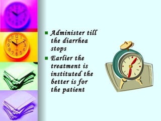 Administer till the diarrhea stops Earlier the treatment is instituted the better is for the patient 