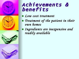 Achievements & benefits Low cost treatment Treatment of the patient in their own homes Ingredients are inexpensive and readily available 