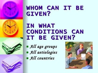 WHOM CAN IT BE GIVEN? IN WHAT CONDITIONS CAN IT BE GIVEN? All age groups All aetiologies All countries 