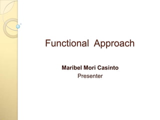 Functional Approach

   Maribel Mori Casinto
        Presenter
 