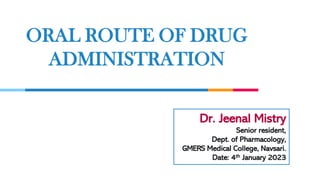 ORAL ROUTE OF DRUG
ADMINISTRATION
Dr. Jeenal Mistry
Senior resident,
Dept. of Pharmacology,
GMERS Medical College, Navsari.
Date: 4th January 2023
 