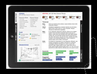 AGENDA                                         MEETING: 95% DD Work Session Review
MEETING HUB
MEETING HUB
              95% DD Work Session Review
                                                                 Sherri          Mark           Winona           Sam            Melanie         Katie
              Interactive Media      Physical Design             content         user ex.       studio dir.      senior         comm.           design
                                                                 manager         designer       (GA)             designer       director        intern
              • The Pulse            • Emerging Voices           (SS)            (SS)                            (GA)
              • Connections Wall     • Emerging Ideas
              • Action Components    • Donor Wall            Transcript
              • Voices Area          • The Pulse             Mark          Volut quo quame ommo beatus, iusae endebis cones nobit
              • Ideas Area           • Niches                11:33         miliberatur autatur?




                                                                                                                                                    Quick Archive
GROUP HUB




              • Additional Areas     • Upstairs Area
                                                             Sherri        Quideliquis apelestiusa is exeratu mquide cum sin excea
              • Web App                                      11:58         iligenit exero officit quam iur, ande voluptatio. Nequia
                                                                           veriones et restemolore expellabo.
                                                             Mark          Ex et utestiuste sitatumenis delibust, officius es ut fugiam
              FILES                                          12:24         quatem lamus derchitis susdandis dolorro eum quis ut
                 Interactive Media      95% Design                        optatur, quate nisto bea exceates ame voles ditibus apicte
                 floor plan             Development Work                   volesto ritiur, tem ate debit alicaes siminte lab ide dis et a
MY HUB




                                        Session                            nes sitas niam accus, que eicil ent untur, ullectat volo estia
                 Interactive Media
                 budget                 Regulations                        endaest ut aut doloriosa ditatempor molorro blautenim
                                                                           eaquist quam volorit velest, sinumquae.
                 Light study
                                                             Katie         At volupta el il imporeped ut ut aut illiquossit, alitiosam, sae
                                                             13:15         volupta nonsequam qui dolless usanihilit et in reperibus.
                                                                           Ucimiligent officime nonseque nit, volorib uscias velit
              PRESENTATION                      slide 4/30
					




                                                                           perferum fuga. Itaque quatio te sam, quae maio invel id
                                                                           quate repere explab ipsandit optae inctur? Us. Rum reic te et
                                                                           quissenet es aditis maximin velende aut id mo endis et vendi.


                                                             Keywords:                      Gallagher  Assoc.               budget
                                                             Interactive stations           Second Story                    Microsoft Surface
                                                                                            IEI                             tables




                                                                                                                                                    Map view
                                                             Light study

                                                             Suggested                      number of visitors              environmental
                                                             content tags:                                                  constraints
                                                                                            light study
                 Interactive Media floor plan                number of stations             implications                    NEW
 