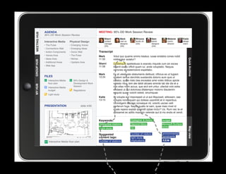 AGENDA                                         MEETING: 95% DD Work Session Review
MEETING HUB
MEETING HUB
              95% DD Work Session Review
                                                                 Sherri          Mark           Winona           Sam            Melanie         Katie
              Interactive Media      Physical Design             content         user ex.       studio dir.      senior         comm.           design
                                                                 manager         designer       (GA)             designer       director        intern
              • The Pulse            • Emerging Voices           (SS)            (SS)                            (GA)
              • Connections Wall     • Emerging Ideas
              • Action Components    • Donor Wall            Transcript
              • Voices Area          • The Pulse             Mark          Volut quo quame ommo beatus, iusae endebis cones nobit
              • Ideas Area           • Niches                11:33         miliberatur autatur?




                                                                                                                                                    Quick Archive
GROUP HUB




              • Additional Areas     • Upstairs Area
                                                             Sherri        Quideliquis apelestiusa is exeratu mquide cum sin excea
              • Web App                                      11:58         iligenit exero officit quam iur, ande voluptatio. Nequia
                                                                           veriones et restemolore expellabo.
                                                             Mark          Ex et utestiuste sitatumenis delibust, officius es ut fugiam
              FILES                                          12:24         quatem lamus derchitis susdandis dolorro eum quis ut
                 Interactive Media      95% Design                        optatur, quate nisto bea exceates ame voles ditibus apicte
                 floor plan             Development Work                   volesto ritiur, tem ate debit alicaes siminte lab ide dis et a
MY HUB




                                        Session                            nes sitas niam accus, que eicil ent untur, ullectat volo estia
                 Interactive Media
                 budget                 Regulations                        endaest ut aut doloriosa ditatempor molorro blautenim
                                                                           eaquist quam volorit velest, sinumquae.
                 Light study
                                                             Katie         At volupta el il imporeped ut ut aut illiquossit, alitiosam, sae
                                                             13:15         volupta nonsequam qui dolless usanihilit et in reperibus.
                                                                           Ucimiligent officime nonseque nit, volorib uscias velit
              PRESENTATION                      slide 4/30
					




                                                                           perferum fuga. Itaque quatio te sam, quae maio invel id
                                                                           quate repere explab ipsandit optae inctur? Us. Rum reic te et
                                                                           quissenet es aditis maximin velende aut id mo endis et vendi.


                                                             Keywords:                      Gallagher  Assoc.               budget
                                                             Interactive stations           Second Story                    Microsoft Surface
                                                                                            IEI                             tables




                                                                                                                                                    Map view
                                                             Light study

                                                             Suggested                      number of visitors              environmental
                                                             content tags:                                                  constraints
                                                                                            light study
                 Interactive Media floor plan                number of stations             implications                    NEW
 